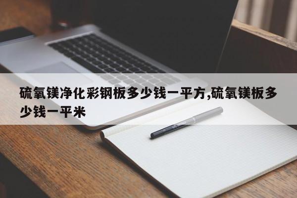 硫氧镁净化彩钢板多少钱一平方,硫氧镁板多少钱一平米