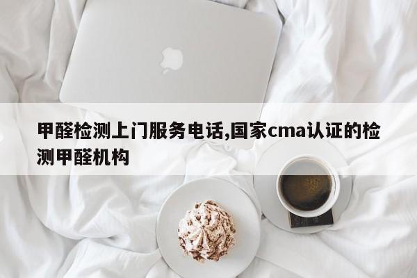 甲醛检测上门服务电话,国家cma认证的检测甲醛机构