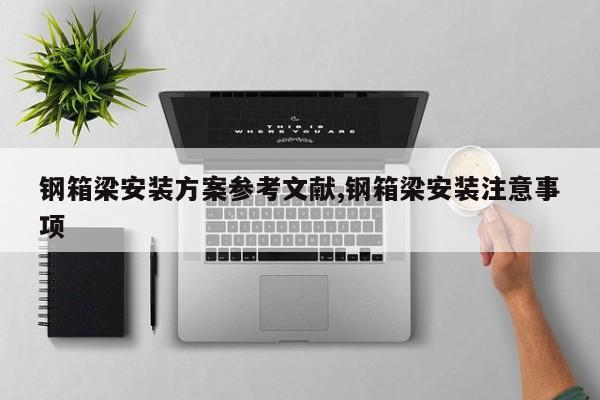 钢箱梁安装方案参考文献,钢箱梁安装注意事项