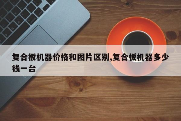 复合板机器价格和图片区别,复合板机器多少钱一台