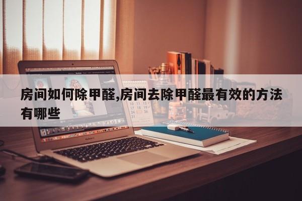 房间如何除甲醛,房间去除甲醛最有效的方法有哪些