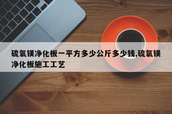 硫氧镁净化板一平方多少公斤多少钱,硫氧镁净化板施工工艺