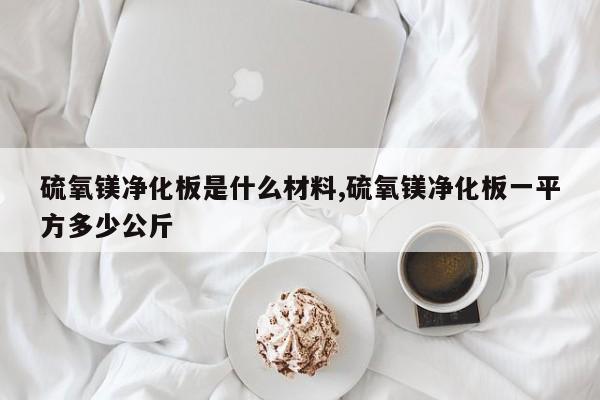 硫氧镁净化板是什么材料,硫氧镁净化板一平方多少公斤