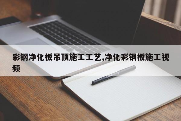 彩钢净化板吊顶施工工艺,净化彩钢板施工视频