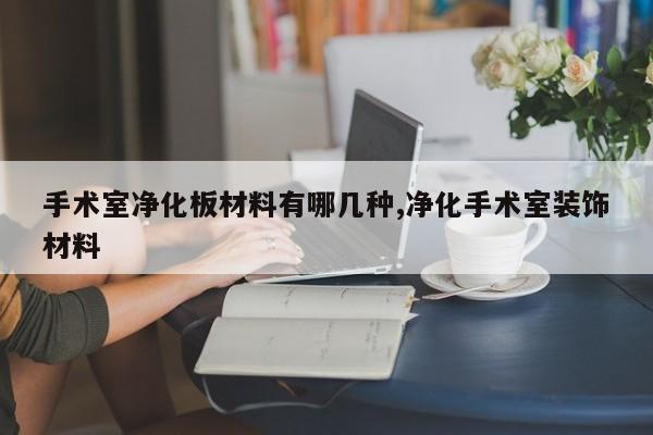 手术室净化板材料有哪几种,净化手术室装饰材料