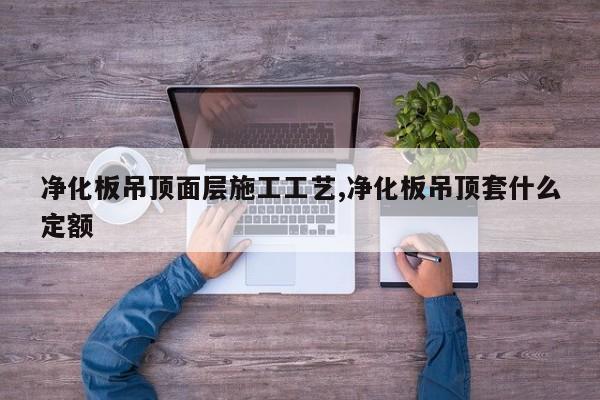 净化板吊顶面层施工工艺,净化板吊顶套什么定额